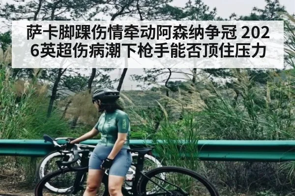 萨卡脚踝伤情牵动阿森纳争冠 2026英超伤病潮下枪手能否顶住压力