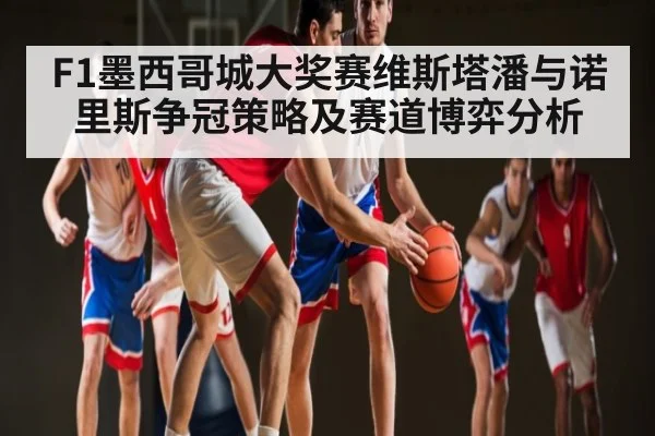 F1墨西哥城大奖赛维斯塔潘与诺里斯争冠策略及赛道博弈分析