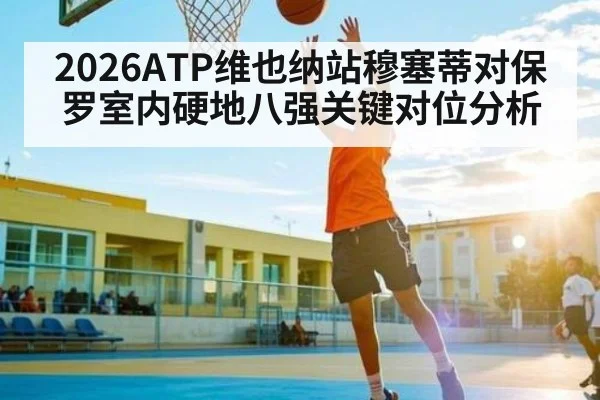 2026ATP维也纳站穆塞蒂对保罗室内硬地八强关键对位分析